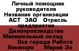 Личный помощник руководителя › Название организации ­ АСТ, ЗАО › Отрасль предприятия ­ Делопроизводство › Минимальный оклад ­ 350 000 - Все города Работа » Вакансии   . Марий Эл респ.,Йошкар-Ола г.